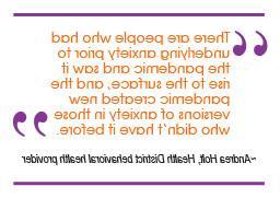 "There are people who had underlying anxiety prior to the pandemic and saw it rise to the surface, and the pandemic created new versions of anxiety in those who didn't have it before." ~ Andrea Holt, Health District behavioral health provider